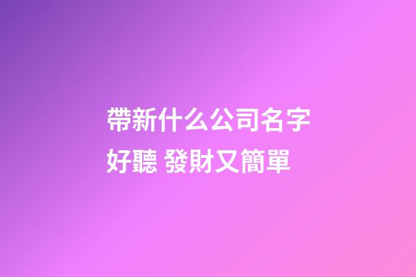 帶新什么公司名字好聽 發財又簡單-第1張-公司起名-玄機派